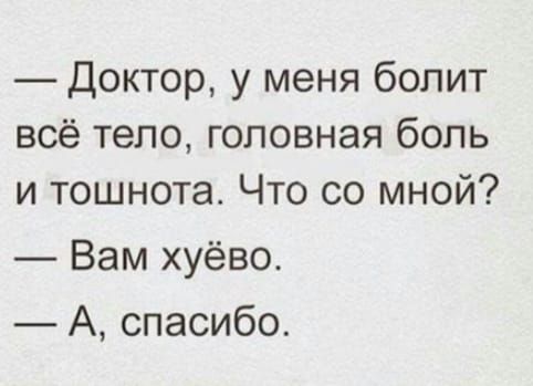 Доктор у меня болит всё тело головная боль и тошнота Что со мной Вам хуёво А спасибо