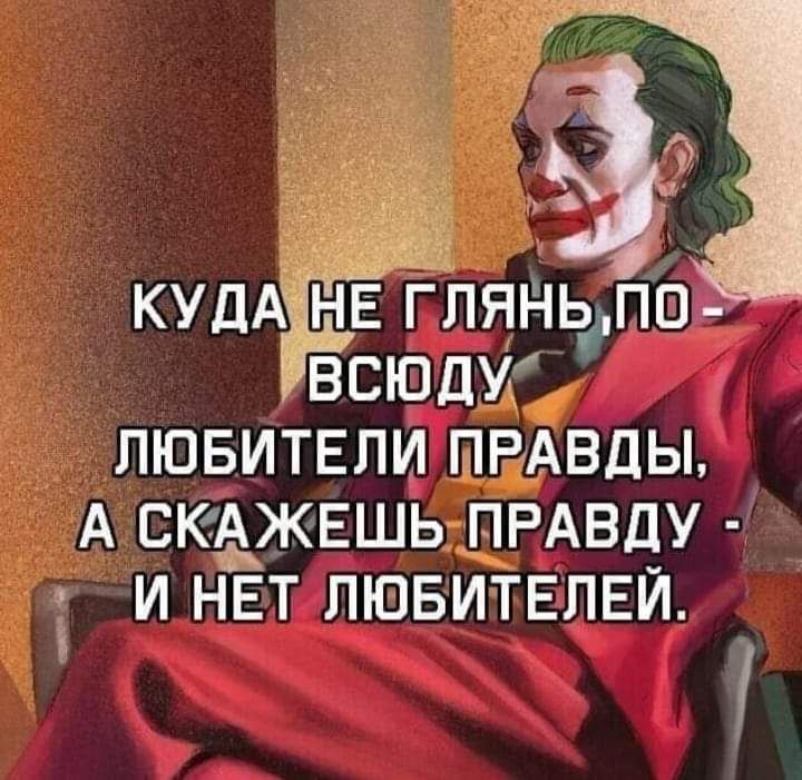 КУДАЗНЕ ГЛЯНЬПО ВСЮДУХ ЛЮБИТЕЛИ ПРАВДЫ А СКАЖЕШЬ ПРАВДУ И НЕТАЛЮБИТЕЛЕЙ