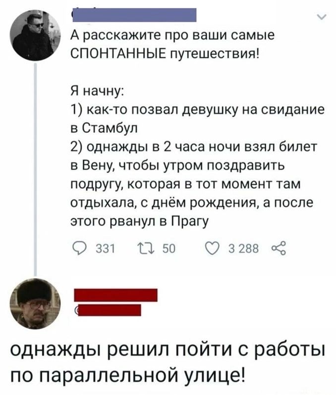 оаа оаиа А расскажите про ваши самые СПОНТАННЫЕ путешествия Я начну 1 как то позвал девушку на свидание в Стамбул 2 однажды в 2 часа ночи взял билет в Вену чтобы утром поздравить подругу которая в тот момент там отдыхала с днём рождения а после этого рванул в Прагу 2 331 13 50 3288 однажды решил пойти с работы по параллельной улице