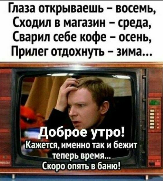 Глаза открываешь восемь Сходил в магазин среда Сварил себе кофе осень Прилег отдохнуть зима энДоброе утро Кажется именно так и бежит теперь время _Скоро опять в баню