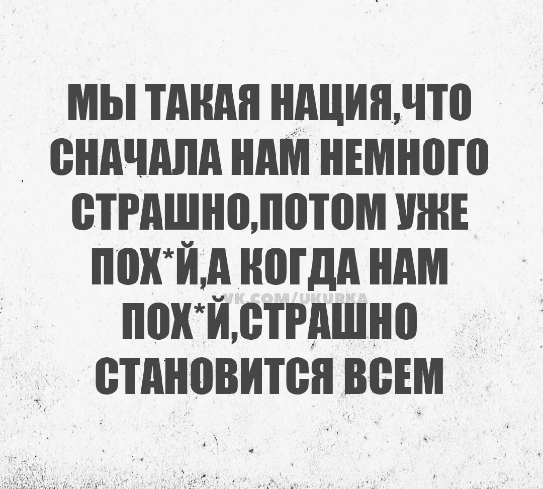 МЫ ТАКАЯ НАЦИЯЧТО СНАЧАЛА НАМ НЕМНОГО СТРАШНОПОТОМ УЖЕ ПОХЙА КОГДА НАМ ПОХЙ СТРАШНО СТАНОВИТСЯ ВСЕМ