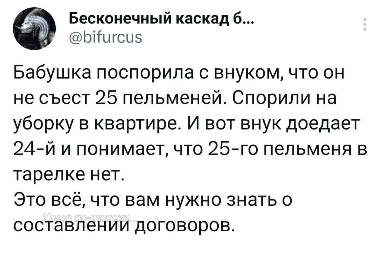 Бесконечный каскад 6 Ыигси5 Бабушка поспорила с внуком что он не съест 25 пельменей Спорили на уборку в квартире И вот внук доедает 24 й и понимает что 25 го пельменя в тарелке нет Это всё что вам нужно знать о составлении договоров