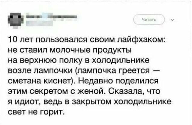 10 лет пользовался своим лайфхаком не ставил молочные продукты на верхнюю полку в холодильнике возле лампочки лампочка греется сметана киснет Недавно поделился этим секретом с женой Сказала что я идиот ведь в закрытом холодильнике свет не горит