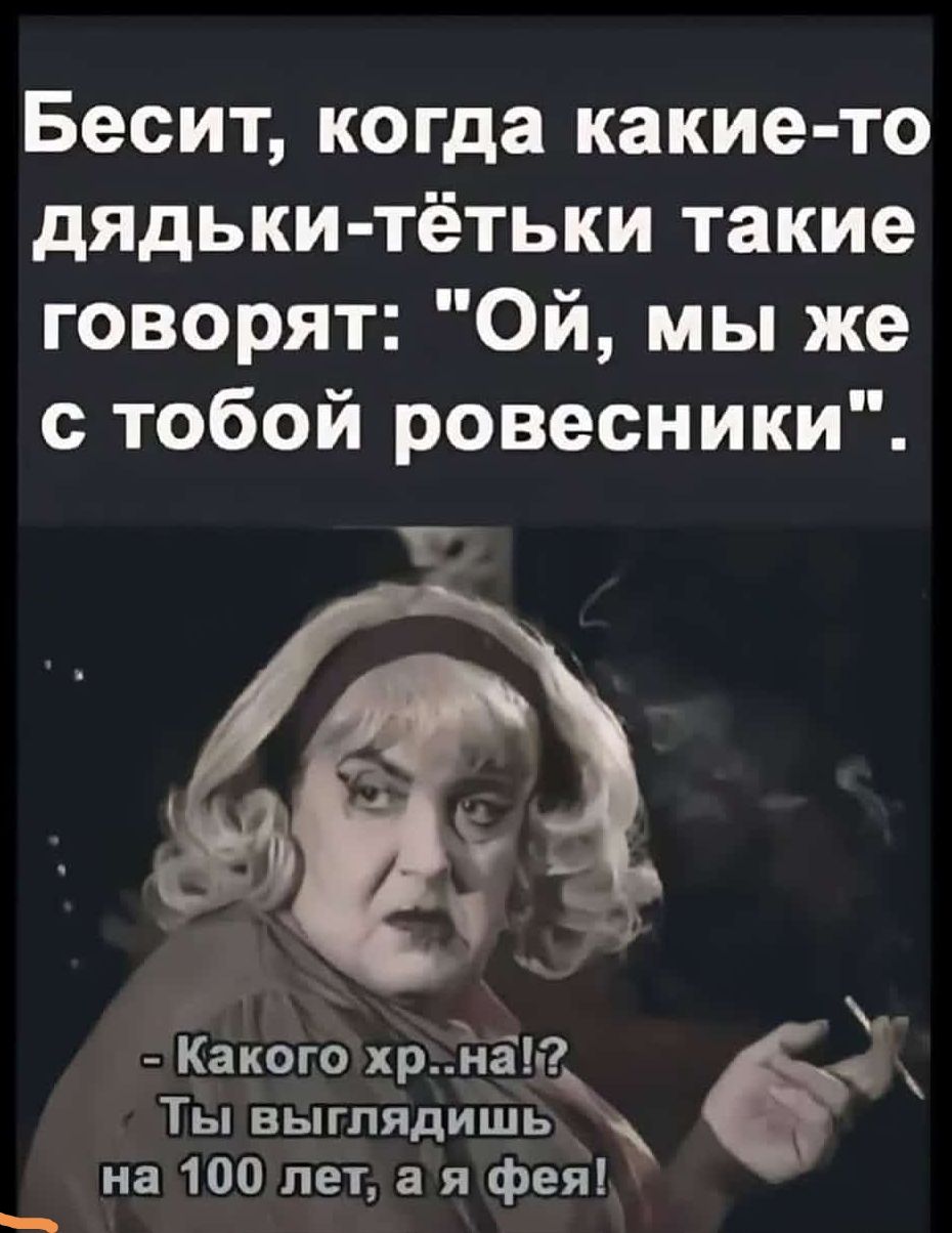 Бесит когда какие то дядьки тётьки такие говорят Ой мы же с тобой ровесники Какого хрЁяа й Ты выглядишь СЕЛЭ ВЕС Т