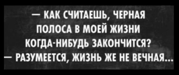 КАК СЧИТАЕШЬ ЧЕРНАЯ ПОЛОСА В МОЕЙ ЖИЗНИ КОГДА НИБУДЬ ЗАКОНЧИТСЯ РАЗУМЕЕТСЯ ЖИЗНЬ ЖЕ НЕ ВЕЧНАЯ