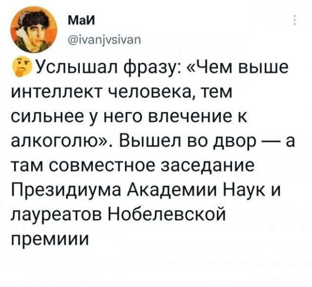 Маи Ммапузмап Услышал фразу Чем выше интеллект человека тем сильнее у него влечение к алкоголю Вышел во двор а там совместное заседание Президиума Академии Наук и лауреатов Нобелевской премиии