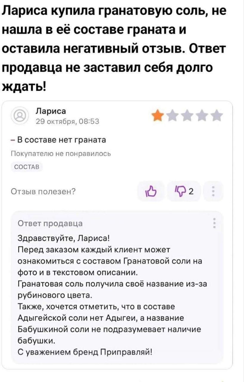 Лариса купила гранатовую соль не нашла в её составе граната и оставила негативный отзыв Ответ продавца не заставил себя долго ждать Лариса 29 октября 0853 В составе нет граната Покупателю не понравилось состАВ Отзыв полезен 0 2 Ответ продавца Здравствуйте Лариса Перед заказом каждый клиент может ознакомиться с составом Гранатовой соли на фото и в текстовом описании Гранатовая соль получила своё на