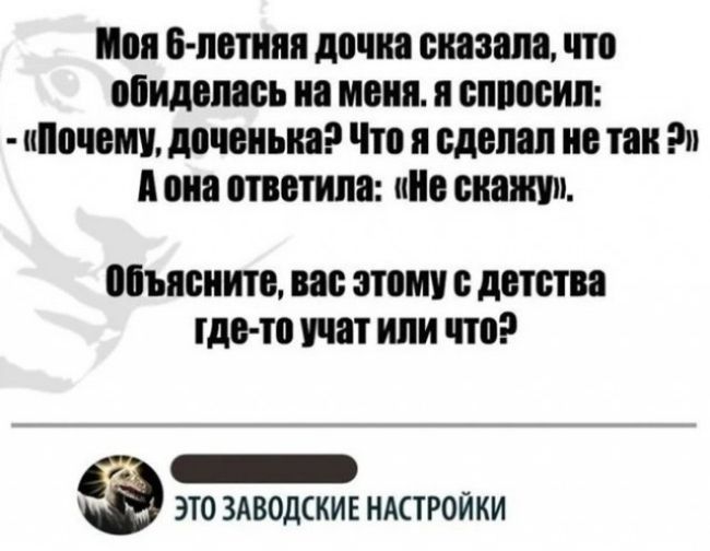 Моя 6 летняя дочка сказала что обиделась на меня я спросил Почему доченька Что я сделал не так Э Аона ответила Не скажу Объясните вас этому с детства тде то учат или что 7а ЛЕИр ЭТО ЗАВОДСКИЕ НАСТРОЙКИ