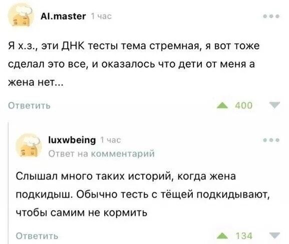 р Амтазег Я хз эти ДНК тесты тема стремная я вот тоже сделал это все и оказалось что дети от меня а жена нет Ответить ж 400 Михиибейта вет на комментар Слышал много таких историй когда жена подкидыш Обычно тесть с тёщей подкидывают чтобы самим не кормить