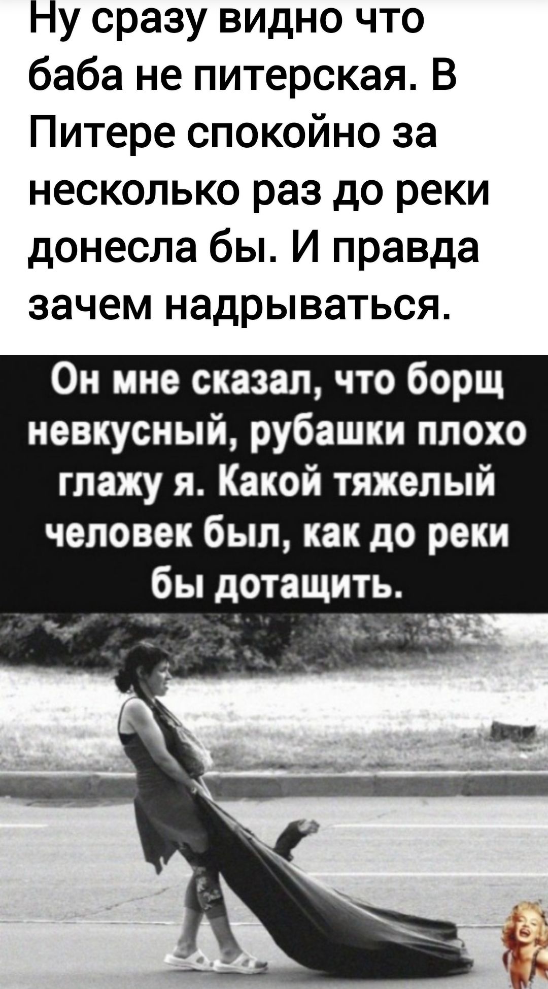 Ну сразу видно что баба не питерская В Питере спокойно за несколько раз до реки донесла бы И правда зачем надрываться Он мне сказал что борщ невкусный рубашки плохо глажу я Какой тяжелый человек был как до реки бы дотащить а Ы ж