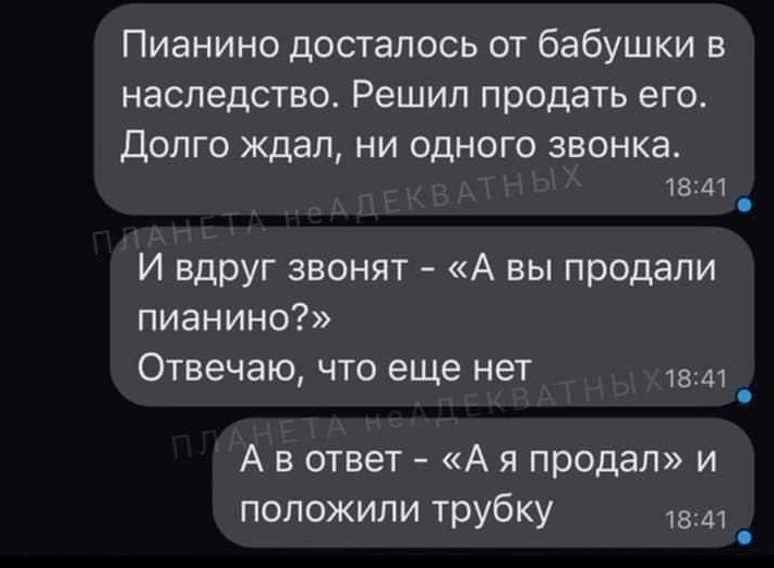 Пианино досталось от бабушки в наследство Решил продать его Долго ждал ни одного звонка 1841 И вдруг звонят А вы продали пианино Отвечаю что еще нет 1841 Авответ А я продал и положили трубку 1847