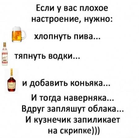 Если у вас плохое настроение нужно Й хлопнуть пива тяпнуть водки и дОбЗВИТЬ коньяка И тогда наверняка Вдруг запляшут облака И кузнечик запиликает на скрипке