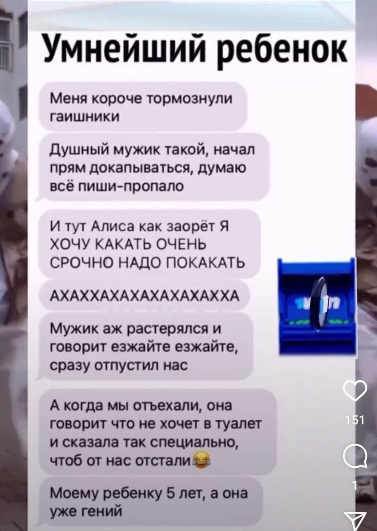 Меня короче тормознули гаишники Душный мужик такой начал прям докапываться думаю всё пиши пропало И тут Алиса как заорёт Я ХОЧУ КАКАТЬ ОЧЕНЬ СРОЧНО НАДО ПОКАКАТЬ АХАХХАХАХАХАХАХАХХА Мужик аж растерялся и говорит езжайте езжайте сразу отпустил нас А когда мы отъехали она говорит что не хочет в туалет исказала так специально чтоб от нас отстали