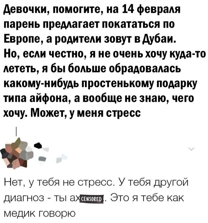Девочки помогите на 14 февраля парень предлагает покататься по Европе а родители зовут в Дубаи Но если честно я не очень хочу куда то лететь я бы больше обрадовалась какому нибудь простенькому подарку типа айфона а вообще не знаю чего хочу Может у меня стресс С Нет у тебя не стресс У тебя другой диагноз ты ахаущи Это я тебе как медик говорю