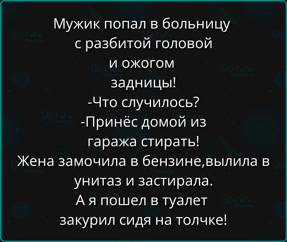 Мужик попал в больницу с разбитой головой И е ке задницы Что случилось Принёс домой из гаража стирать Жена замочила в бензиневылила в унитаз и застирала Ая пошел в туалет закурил сидя на толчке