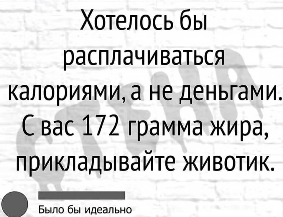 Хотелось бы расплачиваться калориямиа не деньгами Свас 172 грамма жира прикладывайте животик ЕЕЕа Было бы идеально