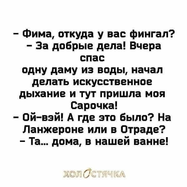 Фима откуда у вас фингал За добрые дела Вчера спас одну даму из воды начал делать искусственное дыхание и тут пришла моя Сарочка Ой вэй А где это было На Ланжероне или в Отраде Та дома в нашей ванне л7 с