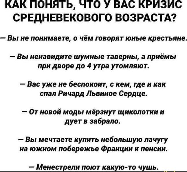 КАК ПОНЯТЬ ЧТО У ВАС КРИЗИС СРЕДНЕВЕКОВОГО ВОЗРАСТА Вы не понимаете о чём говорят юные крестьяне Вы ненавидите шумные таверны а приёмы при дворе до 4 утра утомляют Вас уже не беспокоит с кем где и как спал Ричард Львиное Сердце От новой моды мёрзнут щиколотки и дует в забрало Вы мечтаете купить небольшую лачугу на южном побережье Франции к пенсии Менестрели поют какую то чушь