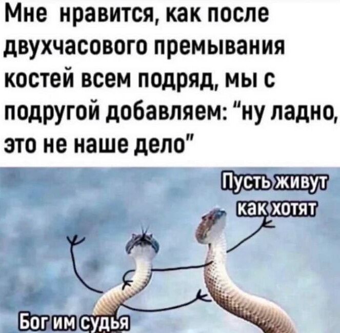 Мне нравится как после двухчасового премывания костей всем подряд мы с подругой добавляем ну ладно это не наше дело г шъдщ