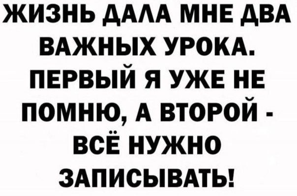 ЖИЗНЬ ДАЛА МНЕ ДВА ВАЖНЫХ УРОКА ПЕРВЫЙ Я УЖЕ НЕ ПОМНЮ А ВТОРОЙ ВСЁ НУЖНО ЗАПИСЫВАТЬ