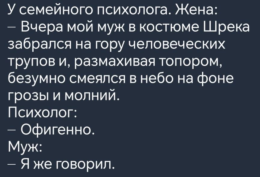 У семейного психолога Жена Вчера мой муж в костюме Шрека забрался на гору человеческих трупов и размахивая топором безумно смеялся в небо на фоне грозы и молний Психолог Офигенно Муж Я же говорил