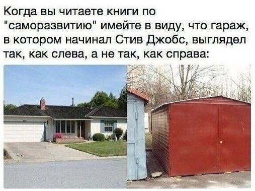 Когда вы читаете книги по саморазвитию имейте в виду что гараж в котором начинал Стив Джобс выглядел так как слева а не так как справа Т