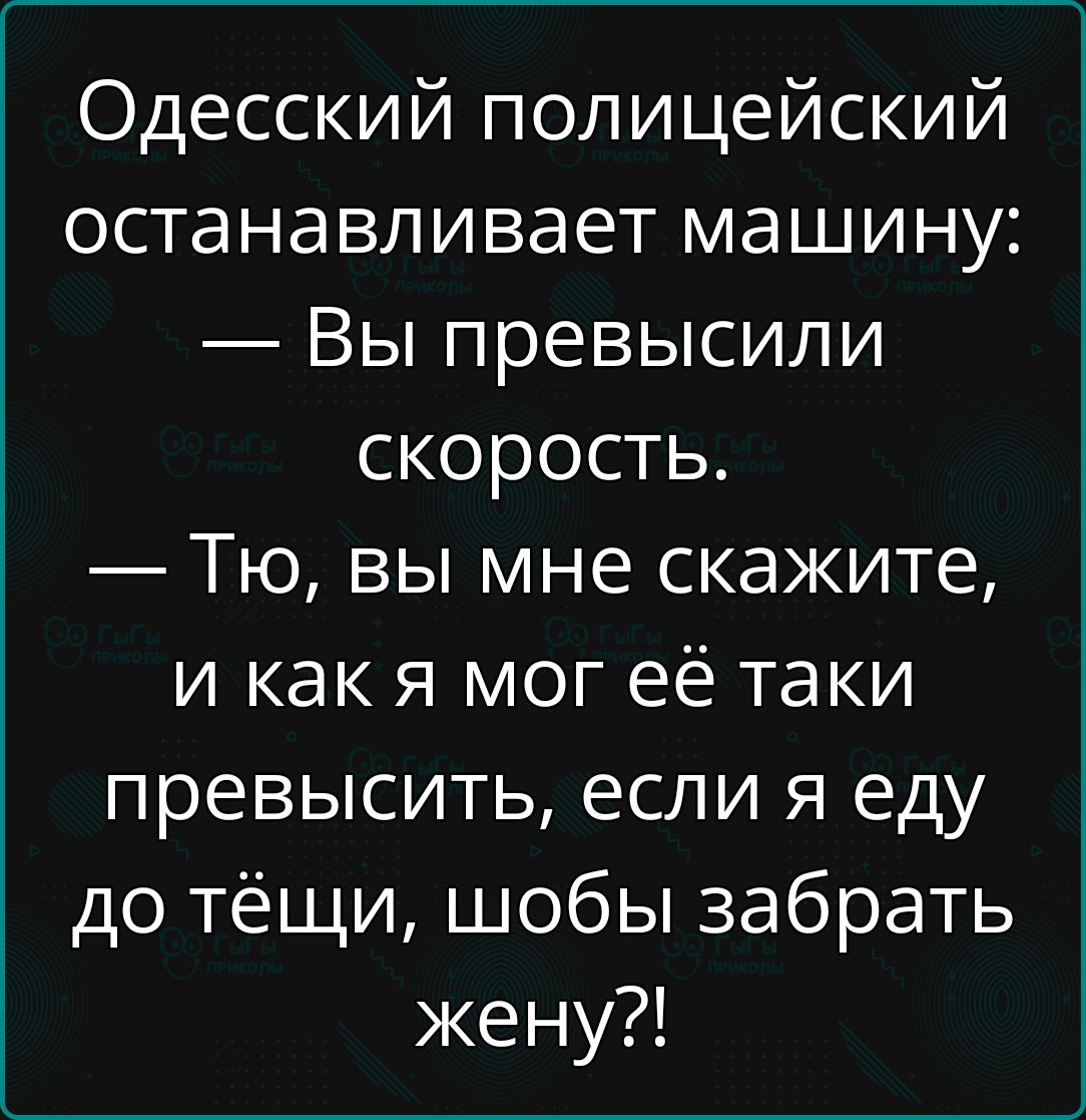 Одесский полицейский останавливает машину Вы превысили скорость Тю вы мне скажите и как я мог её таки превысить если я еду до тёщи шобы забрать жену