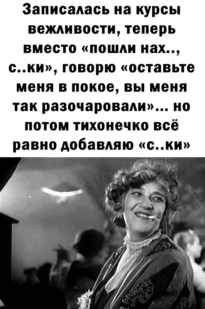 Записалась на курсы вежливости теперь вместо пошли нах ски говорю оставьте меня в покое вы меня так разочаровали но потом тихонечко всё равно добавляю ски