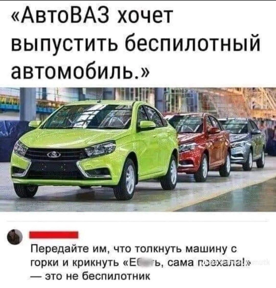 АвтоВАЗ хочет выпустить беспилотный автомобиль Передайте им что толкнуть машину с горки и крикнуть Ебжть сама позхала это не беспилотник