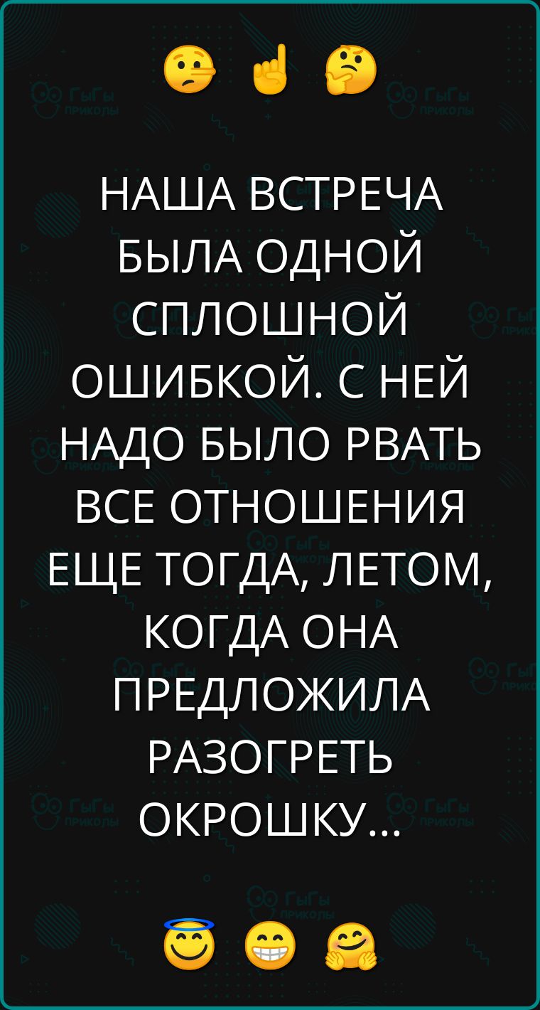 НАША ВСТРЕЧА БЫЛА ОДНОЙ СПЛОШНОЙ ОШИБКОЙ С НЕЙ НАДО БЫЛО РВАТЬ ВСЕ ОТНОШЕНИЯ ЕЩЕ ТОГДА ЛЕТОМ КОГДА ОНА ПРЕДЛОЖИЛА РАЗОГРЕТЬ ОКРОШКУ