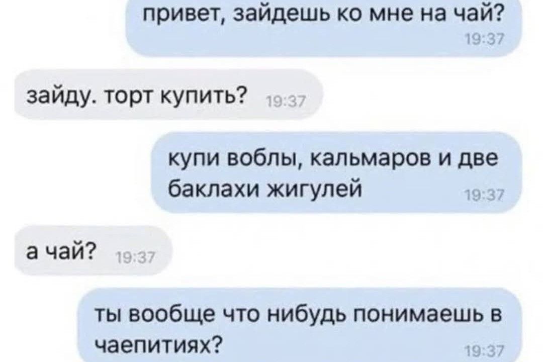 привет зайдешь ко мне на чай 19 зайду торт купить купи воблы кальмаров и две баклахи жигулей 1937 ачай ты вообще что нибудь понимаешь в чаепитиях 1937