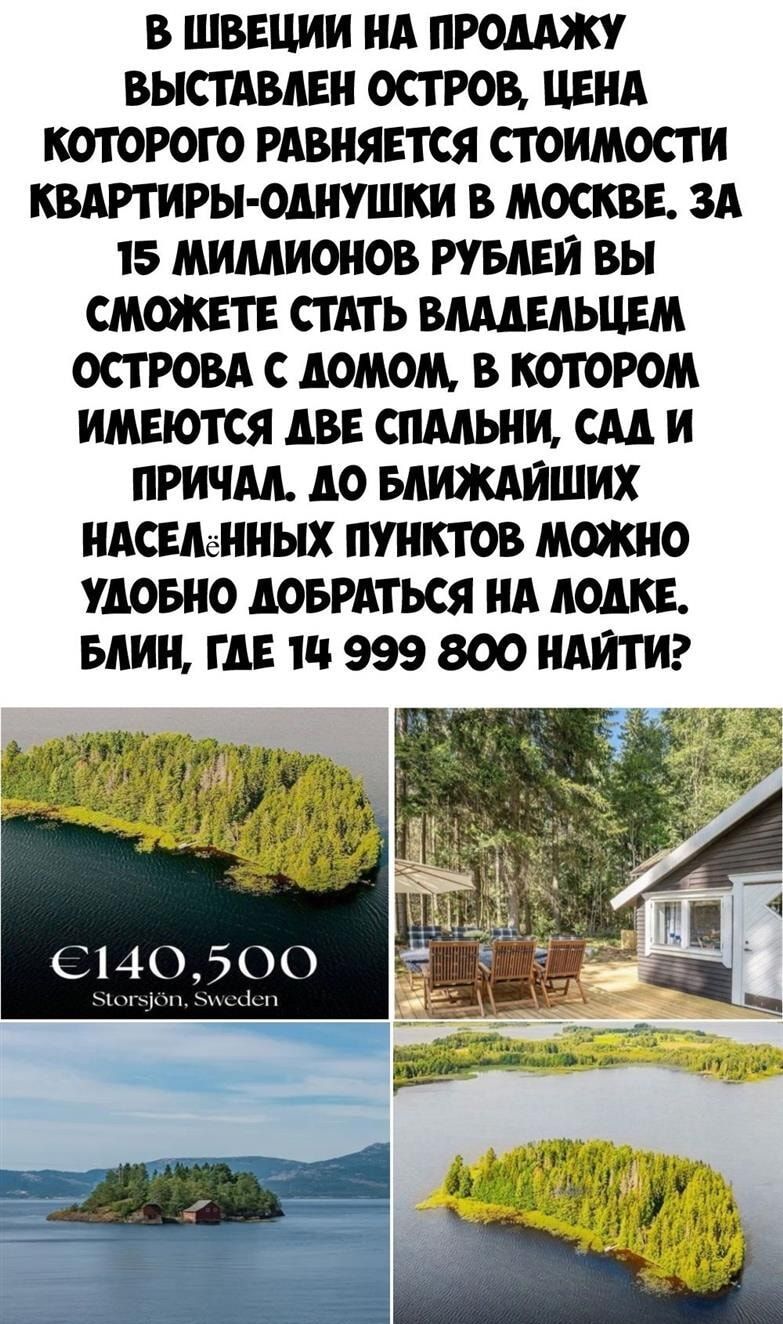 В ШВЕЦИИ НА ПРОДАЖУ ВЫСТАВЛЕН ОСТРОВ ЦЕНА КОТОРОГО РАВНЯЕТСЯ СТОИМОСТИ КВАРТИРЫ ОДНУШКИ В МОСКВЕ ЗА 15 МИЛЛИОНОВ РУБЛЕЙ ВЫ СМОЖЕТЕ СТАТЬ ВЛАДЕЛЬЦЕМ ОСТРОВА С ДОМОМ В КОТОРОМ ИМЕЮТСЯ АВЕ СПАЛЬНИ САД И ПРИЧАЛ ДО БЛИЖАЙШИХ НАСЕЛ ННЫХ ПУНКТОВ МОЖНО УАОБНО ДОБРАТЬСЯ НА ЛОДКЕ БЛИН ГДЕ 14 999 800 НАЙТИ КА с140500