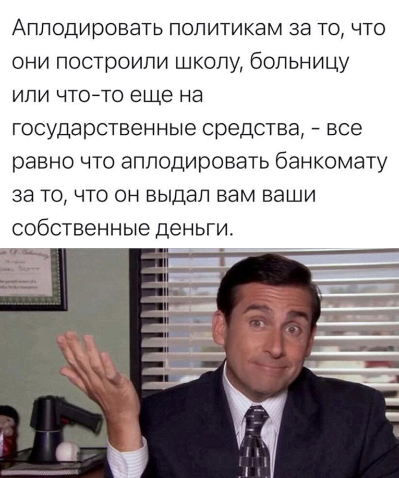 Аплодировать политикам за то что они построили школу больницу или что то еще на государственные средства все равно что аплодировать банкомату за то что он выдал вам ваши собственные деньги