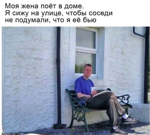 Моя жена поёт в доме Я сижу на улице чтобы соседи не подумали что я её бью