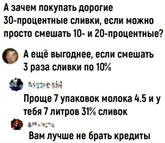 А зачем покупать дорогие 30 процентные сливки если можно просто смешать 10 и 20 процентные Аещё выгоднее если смешать 3 раза сливки по 10 е мреМ Проще 7 упаковок молока 45 иу тебя 7 литров 31 сливок Вам лучше не брать кредиты