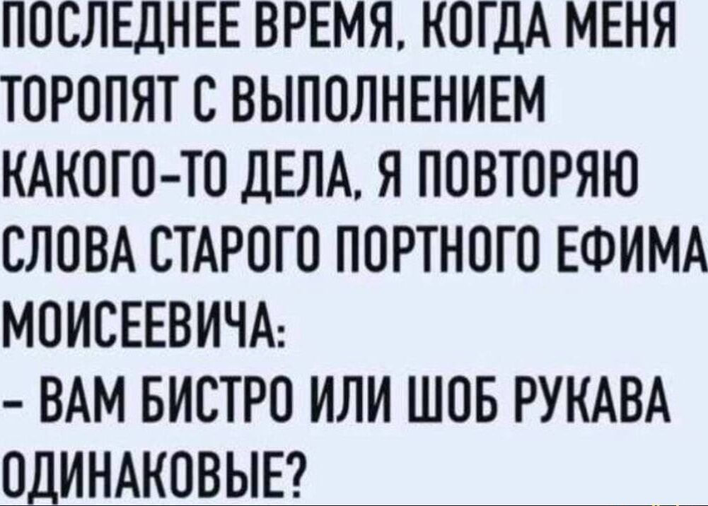 ПОСЛЕДНЕЕ ВРЕМЯ КОГДА МЕНЯ ТОРОПЯТ С ВЫПОЛНЕНИЕМ КАКОГО ТО ДЕЛА Я ПОВТОРЯЮ СЛОВА СТАРОГО ПОРТНОГО ЕФИМА МОИСЕЕВИЧА ВАМ БИСТРО ИЛИ ШОБ РУКАВА ОДИНАКОВЫЕ