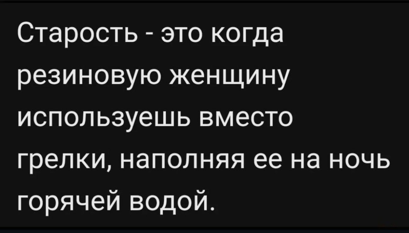 Старость это когда резиновую женщину используешь вместо грелки наполняя ее на ночь горячей водой