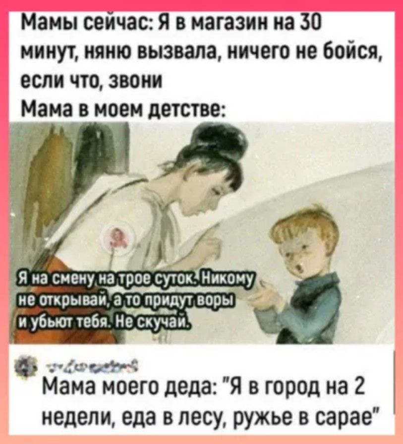 Мамы сейчас Я в магазин на 30 минут няню вызвала ничего не бойся если что звони Мама в моем детстве Г КЗ Мама моего деда Я в город на 2 недели еда в лесу ружье в сарае