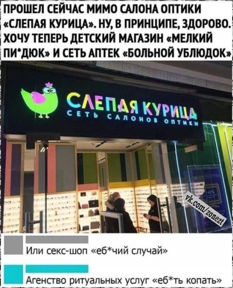 ПРОШЕЛ СЕЙЧАС МИМО САЛОНА ОПТИКИ СЛЕПАЯ КУРИЦА НУ В ПРИНЦИПЕ ЗДОРОВО ХОЧУ ТЕПЕРЬ ДЕТСКИЙ МАГАЗИН МЕЛКИЙ ПИДЮК И СЕТЬ АПТЕК БОЛЬНОЙ УБЛЮДОК Или секс шоп ебчий случай Агенство ритуальных услуг ебть копать