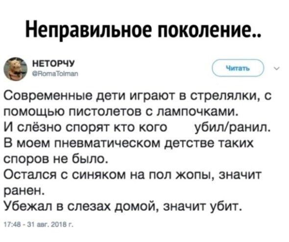 Неправильное поколение Современные дети играют в стрелялки с помощью пистолетов с лампочками И слёзно спорят кто кого убилранил В моем пневматическом детстве таких споров не было Остался с синяком на пол жопы значит ранен Убежал в слезах домой значит убит 1748 31 ваг 2018