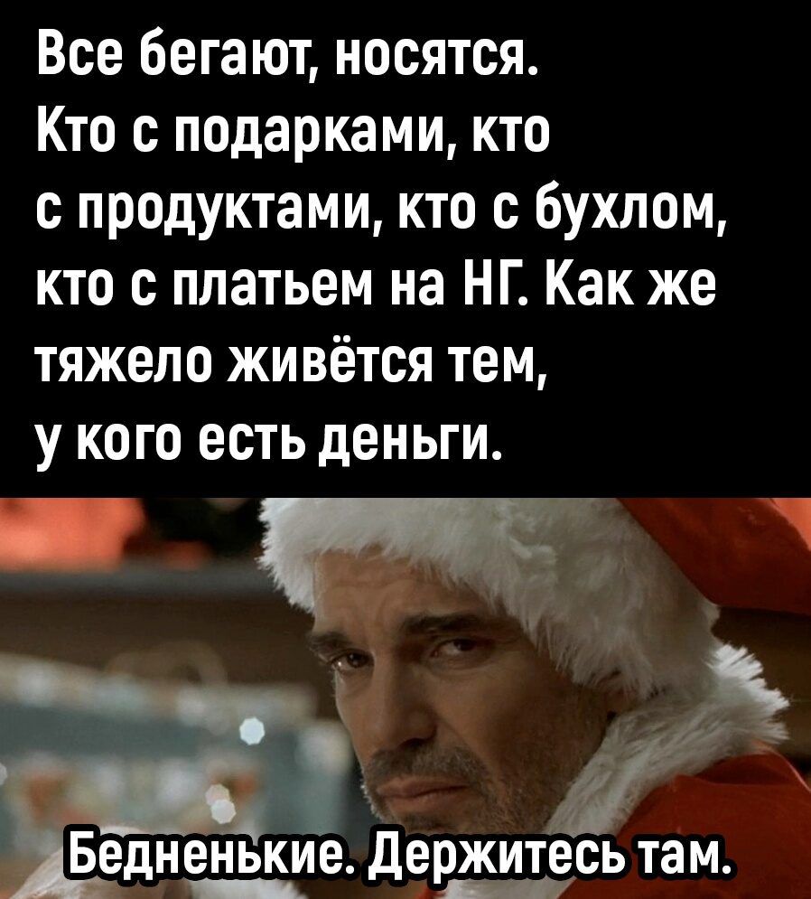 Все бегают носятся Кто с подарками кто с продуктами кто с бухлом кто с платьем на НГ Как же тяжело живётся тем у кого есть деньги і Бедненькие Держитесь там таванцы И рет л