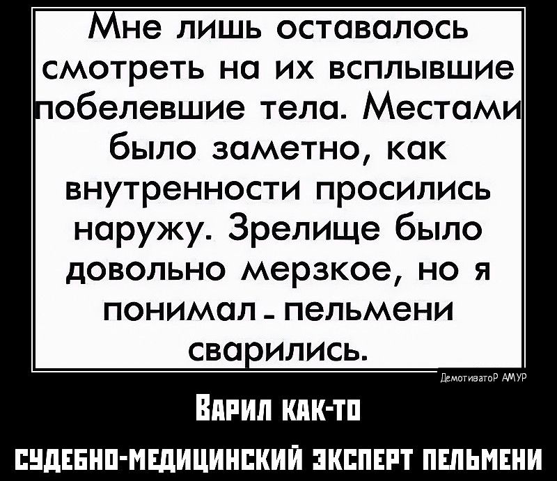 Мне лишь оставалось смотреть на их всплывшие обелевшие тела Местам было заметно как внутренности просились наружу Зрелище было довольно мерзкое но я понимал пельмени сварились ВАРИЛ КАК ТО СУДЕБНО МЕДИЦИНСКИЙ ЭКСПЕРТ ПЕЛЬМЕНИ