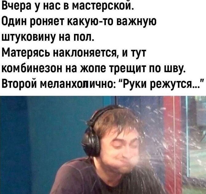 Вчера у нас в мастерской Один роняет какую то важную штуковину на пол Матерясь наклоняется и тут комбинезон на жопе трещит по шву Второй меланхолично Руки режутся