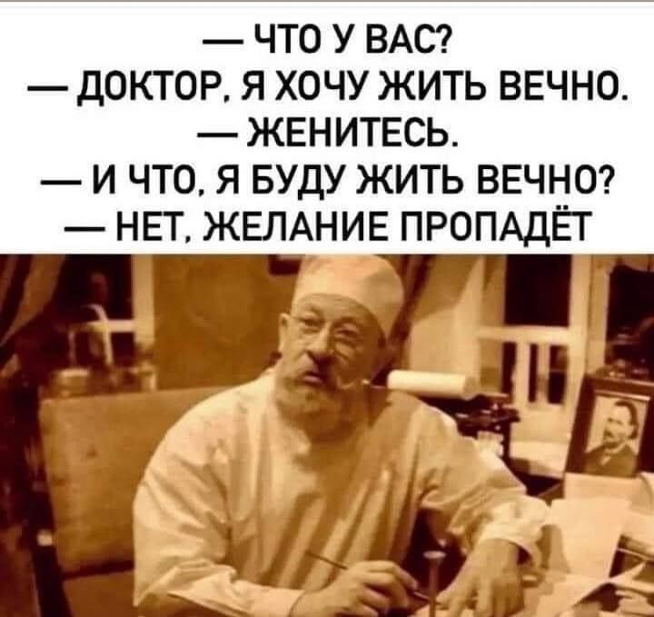 ЧТО У ВАС ДОКТОР Я ХОЧУ ЖИТЬ ВЕЧНО ЖЕНИТЕСЬ И ЧТО Я БУДУ ЖИТЬ ВЕЧНО НЕТ ЖЕЛАНИЕ ПРОПАДЁТ