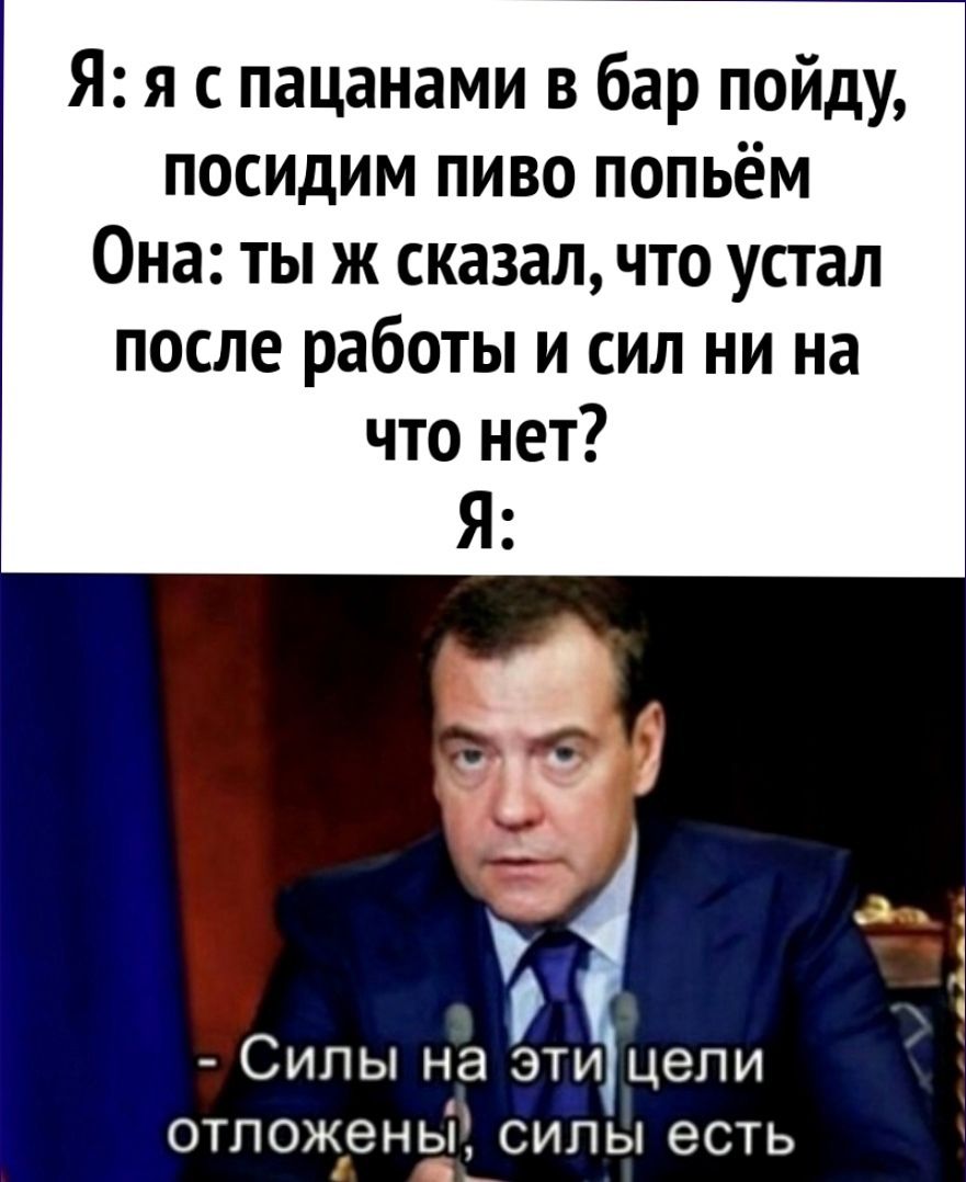 Я я с пацанами в бар пойду посидим пиво попьём Она ты ж сказал что устал после работы и сил ни на ет ё Силы на этицели отложены силы есть