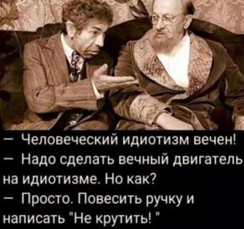 ррга м ъ Человеческий идиотизм вечен Надо сделать вечный двигатель на идиотизме Но как Просто Повесить ручку и написать Не крутить