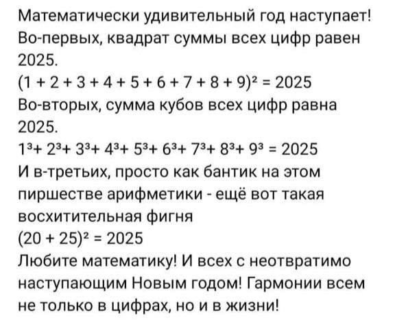 Математически удивительный год наступает Во первых квадрат суммы всех цифр равен 2025 123456789 2025 Во вторых сумма кубов всех цифр равна 2025 12 23 33 42 53 63 7 83 93 2025 И в третьих просто как бантик на этом пиршестве арифметики ещё вот такая восхитительная фигня 20 25 2025 Любите математику И всех с неотвратимо наступающим Новым годом Гармонии всем не только в цифрах но и в жизни