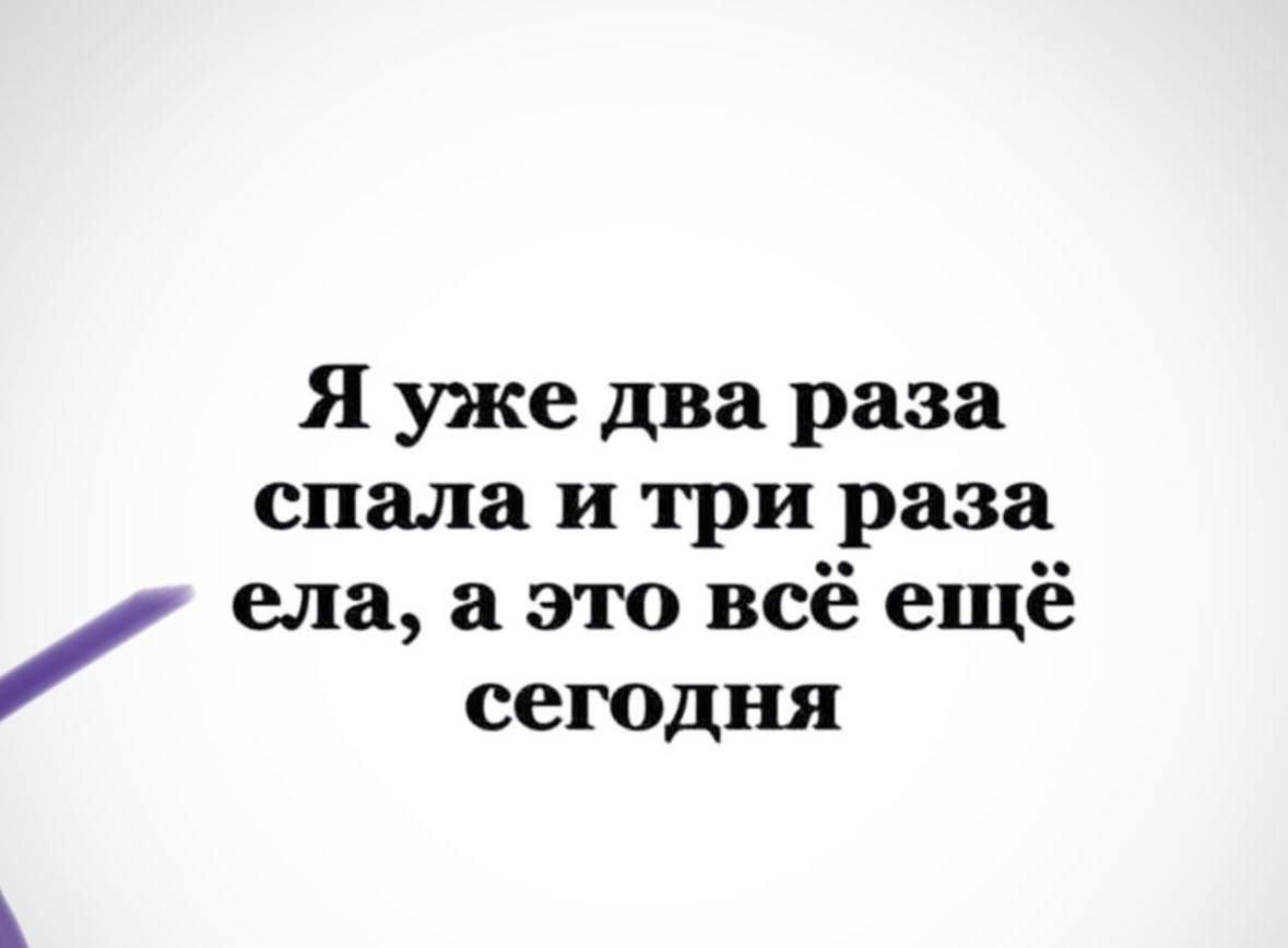 Я уже два раза спала и три раза ела а это всё ещё сегодня