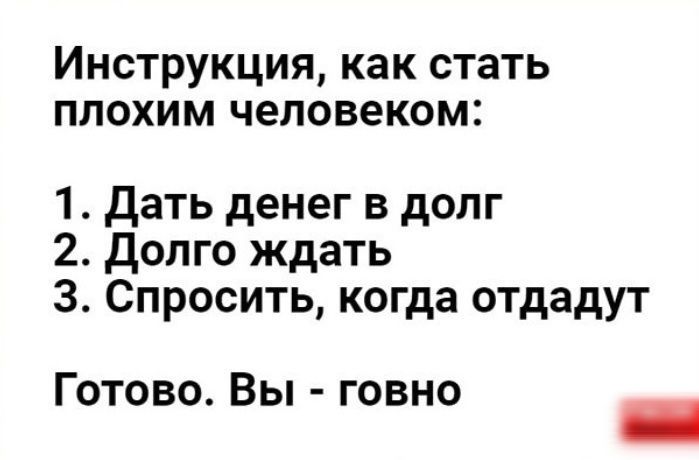 Инструкция как стать плохим человеком 1 Дать денег в долг 2 Долго ждать З Спросить когда отдадут Готово Вы говно