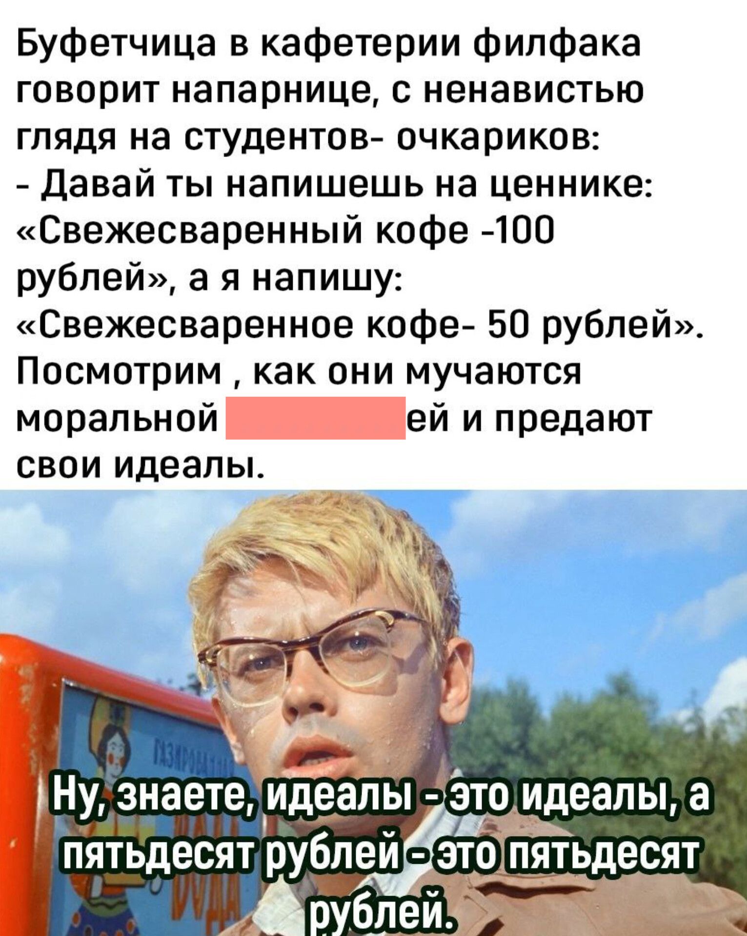 Буфетчица в кафетерии филфака говорит напарнице с ненавистью глядя на студентов очкариков Давай ты напишешь на ценнике Свежесваренный кофе 100 рублей а я напишу Свежесваренное кофе 50 рублей Посмотрим как они мучаются моральной И ей и предают свои идеалы ан